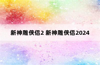 新神雕侠侣2 新神雕侠侣2024